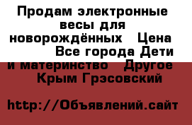 Продам электронные весы для новорождённых › Цена ­ 1 500 - Все города Дети и материнство » Другое   . Крым,Грэсовский